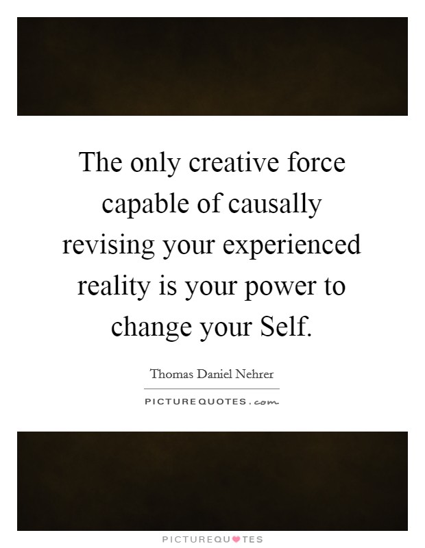 The only creative force capable of causally revising your experienced reality is your power to change your Self. Picture Quote #1
