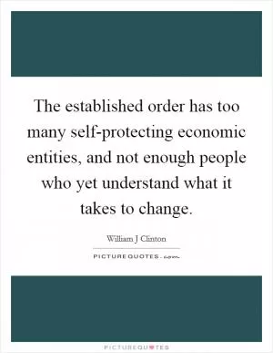 The established order has too many self-protecting economic entities, and not enough people who yet understand what it takes to change Picture Quote #1