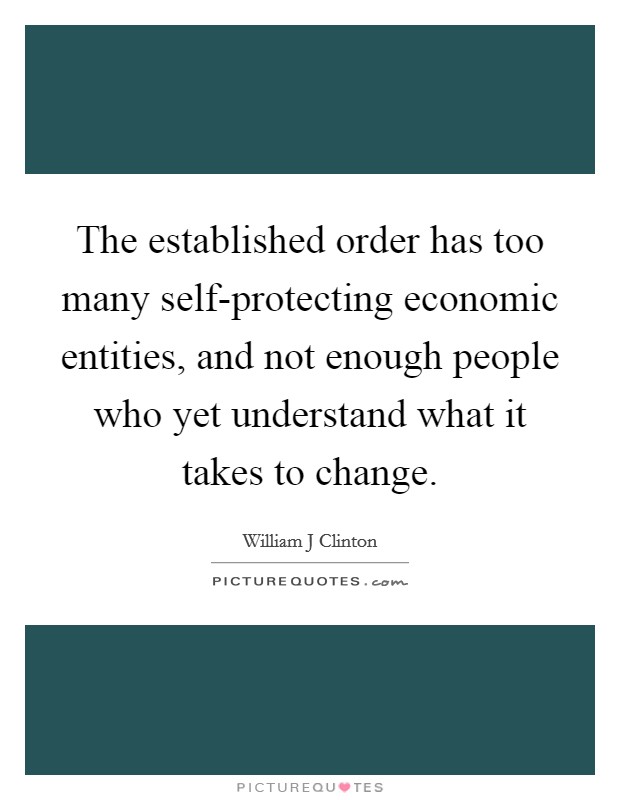 The established order has too many self-protecting economic entities, and not enough people who yet understand what it takes to change. Picture Quote #1