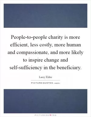 People-to-people charity is more efficient, less costly, more human and compassionate, and more likely to inspire change and self-sufficiency in the beneficiary Picture Quote #1
