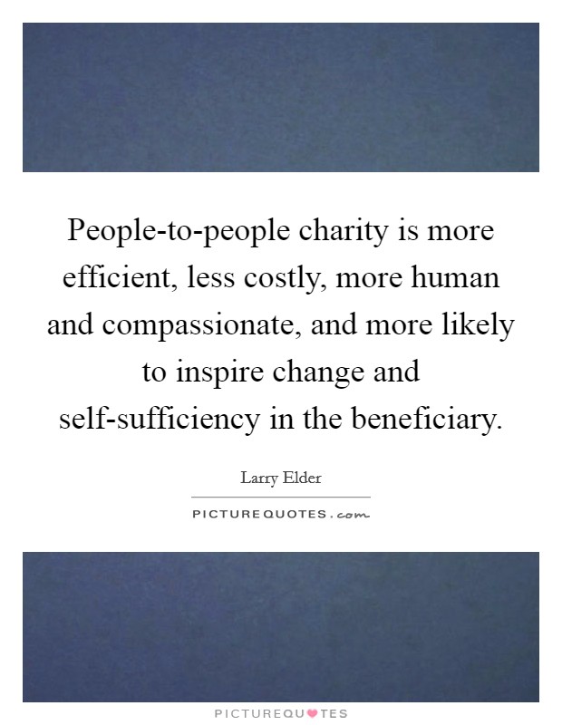 People-to-people charity is more efficient, less costly, more human and compassionate, and more likely to inspire change and self-sufficiency in the beneficiary. Picture Quote #1