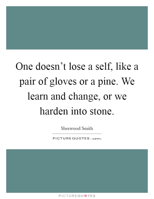 One doesn't lose a self, like a pair of gloves or a pine. We learn and change, or we harden into stone. Picture Quote #1