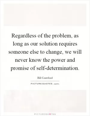 Regardless of the problem, as long as our solution requires someone else to change, we will never know the power and promise of self-determination Picture Quote #1