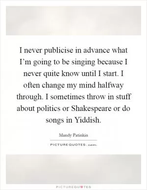 I never publicise in advance what I’m going to be singing because I never quite know until I start. I often change my mind halfway through. I sometimes throw in stuff about politics or Shakespeare or do songs in Yiddish Picture Quote #1