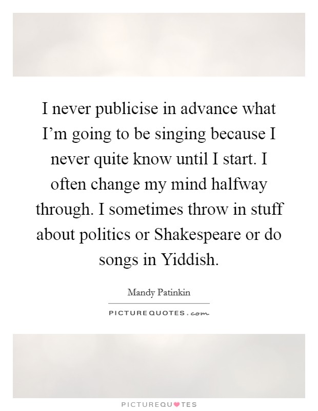 I never publicise in advance what I'm going to be singing because I never quite know until I start. I often change my mind halfway through. I sometimes throw in stuff about politics or Shakespeare or do songs in Yiddish. Picture Quote #1
