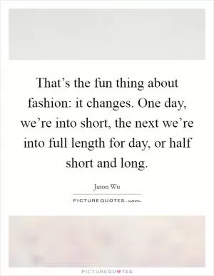 That’s the fun thing about fashion: it changes. One day, we’re into short, the next we’re into full length for day, or half short and long Picture Quote #1