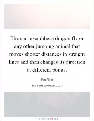 The car resembles a dragon fly or any other jumping animal that moves shorter distances in straight lines and then changes its direction at different points Picture Quote #1