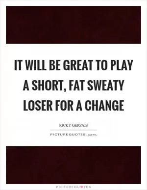 It will be great to play a short, fat sweaty loser for a change Picture Quote #1