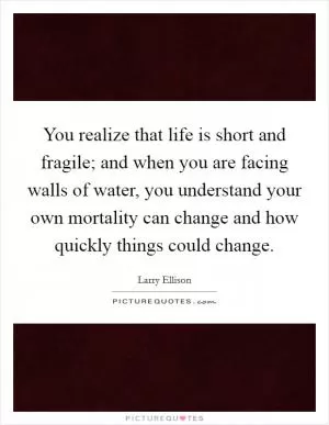 You realize that life is short and fragile; and when you are facing walls of water, you understand your own mortality can change and how quickly things could change Picture Quote #1