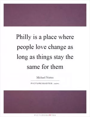 Philly is a place where people love change as long as things stay the same for them Picture Quote #1