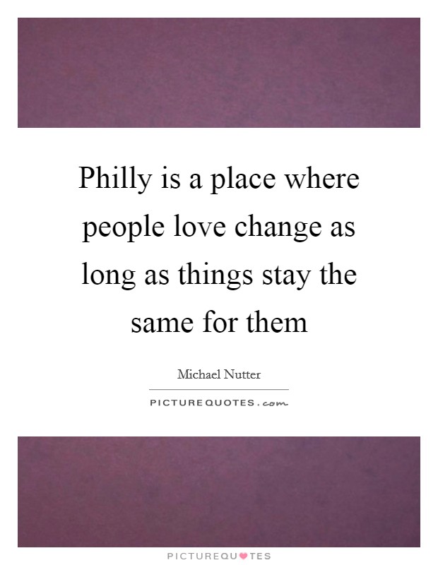 Philly is a place where people love change as long as things stay the same for them Picture Quote #1