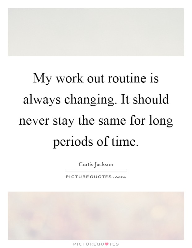 My work out routine is always changing. It should never stay the same for long periods of time. Picture Quote #1