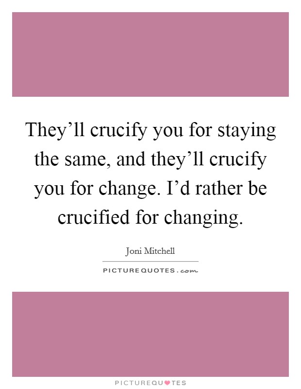 They'll crucify you for staying the same, and they'll crucify you for change. I'd rather be crucified for changing. Picture Quote #1