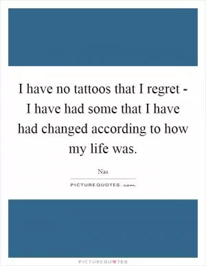 I have no tattoos that I regret - I have had some that I have had changed according to how my life was Picture Quote #1