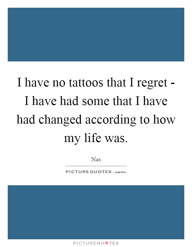 I have no tattoos that I regret - I have had some that I have had changed according to how my life was. Picture Quote #1