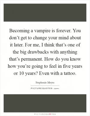 Becoming a vampire is forever. You don’t get to change your mind about it later. For me, I think that’s one of the big drawbacks with anything that’s permanent. How do you know how you’re going to feel in five years or 10 years? Even with a tattoo Picture Quote #1