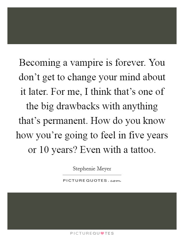 Becoming a vampire is forever. You don't get to change your mind about it later. For me, I think that's one of the big drawbacks with anything that's permanent. How do you know how you're going to feel in five years or 10 years? Even with a tattoo. Picture Quote #1
