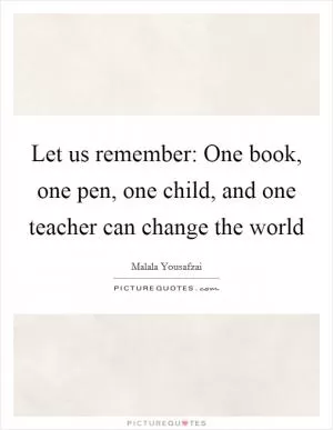 Let us remember: One book, one pen, one child, and one teacher can change the world Picture Quote #1