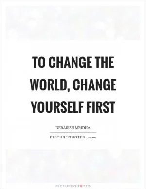 To change the world, change yourself first Picture Quote #1
