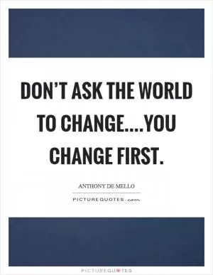Don’t ask the world to change....you change first Picture Quote #1