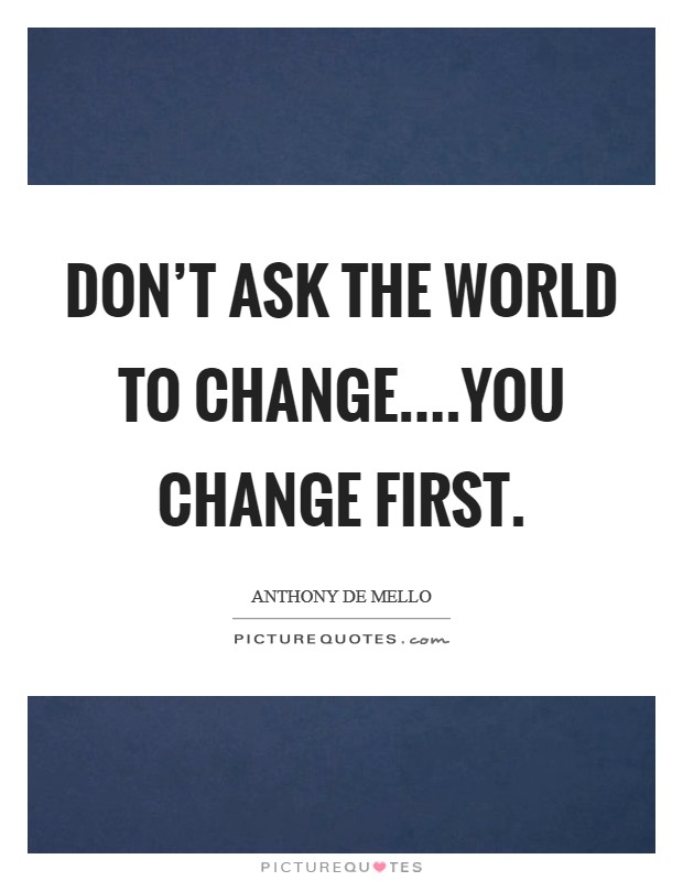 Don't ask the world to change....you change first. Picture Quote #1