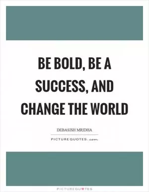 Be bold, be a success, and change the world Picture Quote #1