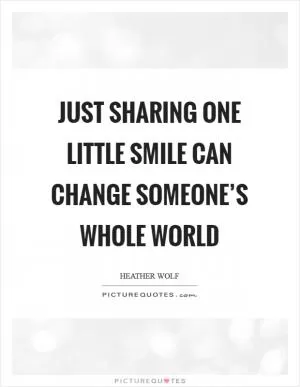 Just sharing one little smile can change someone’s whole world Picture Quote #1