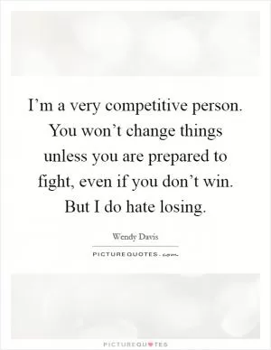 I’m a very competitive person. You won’t change things unless you are prepared to fight, even if you don’t win. But I do hate losing Picture Quote #1
