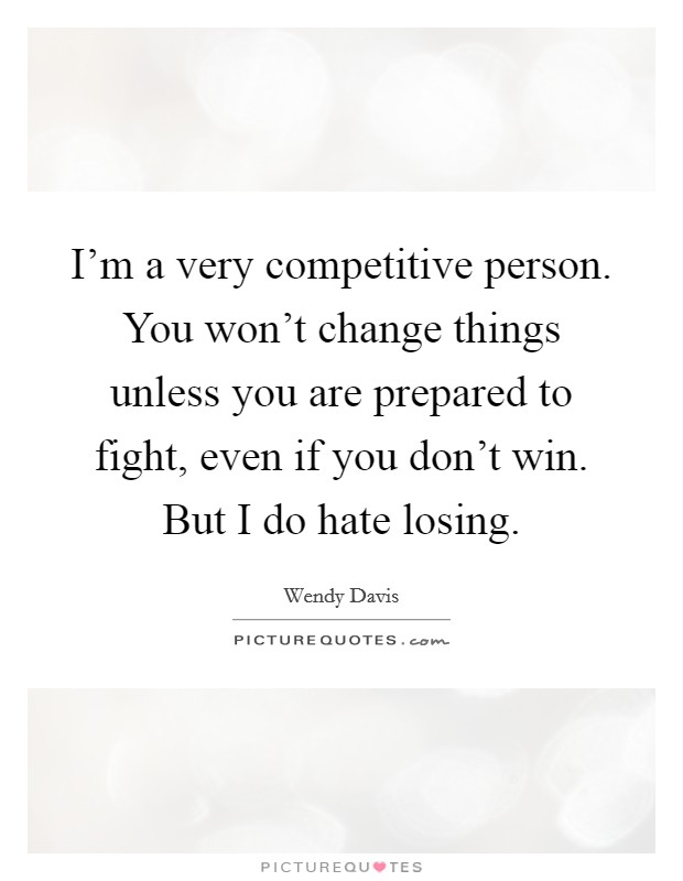 I'm a very competitive person. You won't change things unless you are prepared to fight, even if you don't win. But I do hate losing. Picture Quote #1