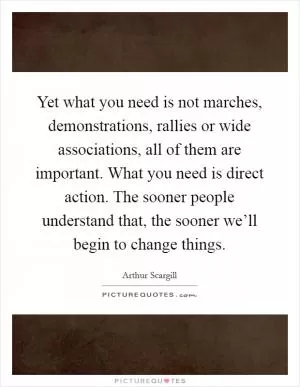 Yet what you need is not marches, demonstrations, rallies or wide associations, all of them are important. What you need is direct action. The sooner people understand that, the sooner we’ll begin to change things Picture Quote #1