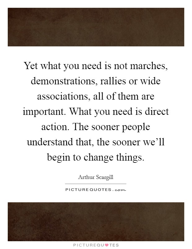 Yet what you need is not marches, demonstrations, rallies or wide associations, all of them are important. What you need is direct action. The sooner people understand that, the sooner we'll begin to change things. Picture Quote #1