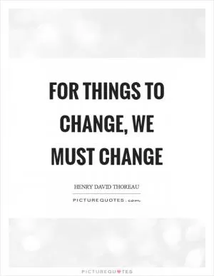 For things to change, we must change Picture Quote #1