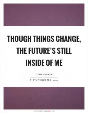Though things change, the future’s still inside of me Picture Quote #1