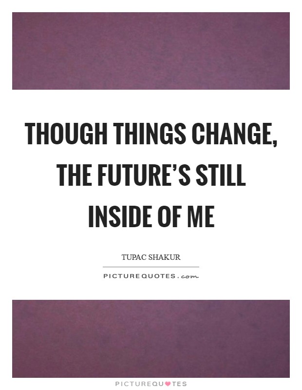 Though things change, the future's still inside of me Picture Quote #1