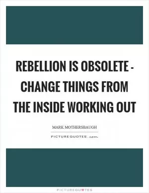 Rebellion is obsolete - change things from the inside working out Picture Quote #1