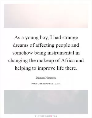 As a young boy, I had strange dreams of affecting people and somehow being instrumental in changing the makeup of Africa and helping to improve life there Picture Quote #1