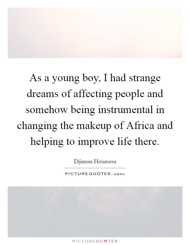As a young boy, I had strange dreams of affecting people and somehow being instrumental in changing the makeup of Africa and helping to improve life there. Picture Quote #1