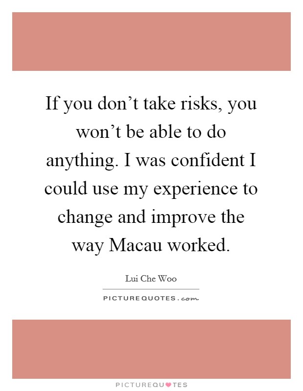 If you don't take risks, you won't be able to do anything. I was confident I could use my experience to change and improve the way Macau worked. Picture Quote #1