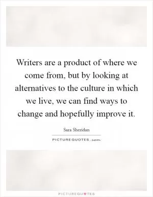 Writers are a product of where we come from, but by looking at alternatives to the culture in which we live, we can find ways to change and hopefully improve it Picture Quote #1
