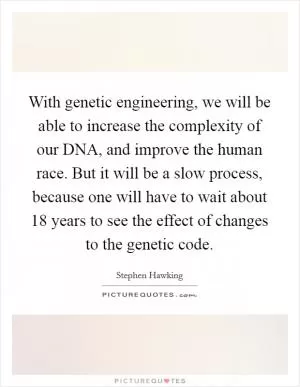With genetic engineering, we will be able to increase the complexity of our DNA, and improve the human race. But it will be a slow process, because one will have to wait about 18 years to see the effect of changes to the genetic code Picture Quote #1