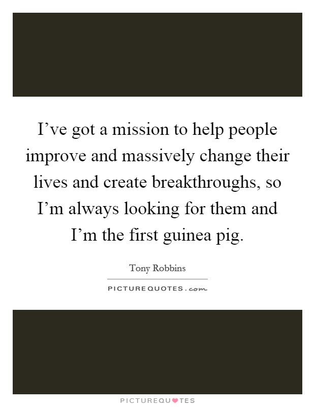 I've got a mission to help people improve and massively change their lives and create breakthroughs, so I'm always looking for them and I'm the first guinea pig. Picture Quote #1