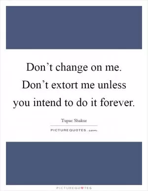 Don’t change on me. Don’t extort me unless you intend to do it forever Picture Quote #1