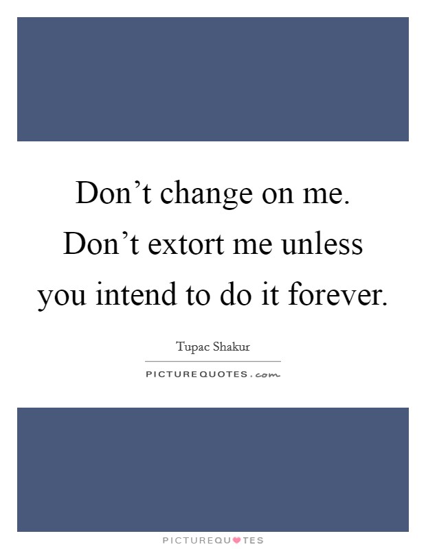 Don't change on me. Don't extort me unless you intend to do it forever. Picture Quote #1