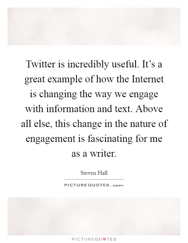 Twitter is incredibly useful. It's a great example of how the Internet is changing the way we engage with information and text. Above all else, this change in the nature of engagement is fascinating for me as a writer. Picture Quote #1