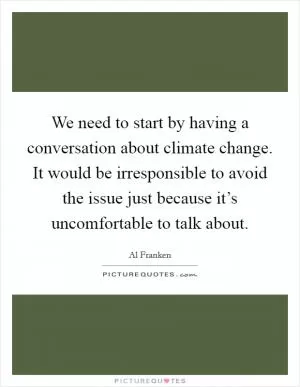 We need to start by having a conversation about climate change. It would be irresponsible to avoid the issue just because it’s uncomfortable to talk about Picture Quote #1