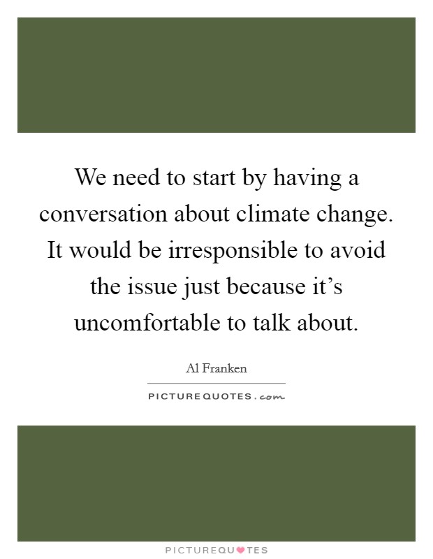 We need to start by having a conversation about climate change. It would be irresponsible to avoid the issue just because it's uncomfortable to talk about. Picture Quote #1