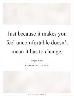 Just because it makes you feel uncomfortable doesn’t mean it has to change, Picture Quote #1