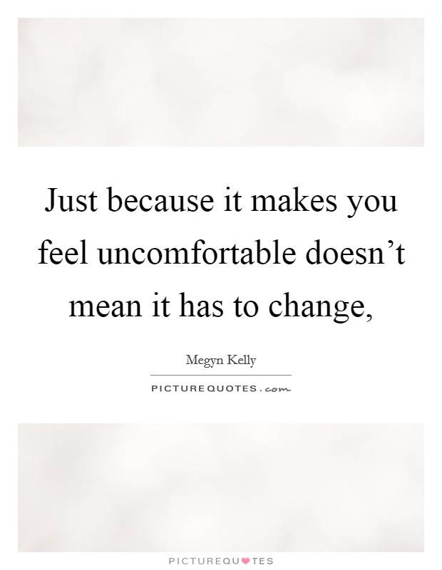 Just because it makes you feel uncomfortable doesn't mean it has to change, Picture Quote #1