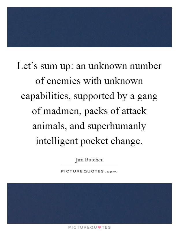Let's sum up: an unknown number of enemies with unknown capabilities, supported by a gang of madmen, packs of attack animals, and superhumanly intelligent pocket change. Picture Quote #1