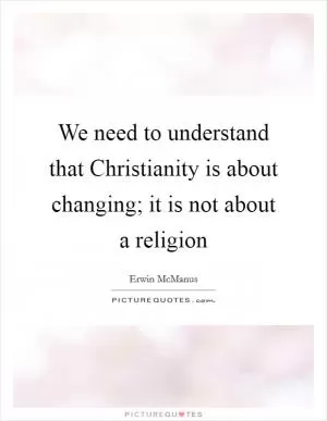 We need to understand that Christianity is about changing; it is not about a religion Picture Quote #1